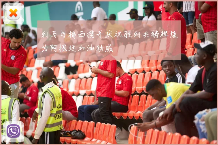 利马与梅西携手庆祝胜利共铸辉煌为阿根廷加油助威