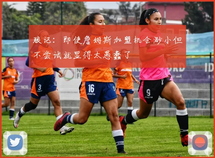 狼记：即使詹姆斯加盟机会渺小但不尝试就显得太愚蠢了