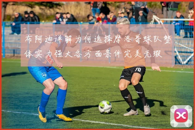 布阿迪详解为何选择摩洛哥球队整体实力强大各方面条件完美无瑕