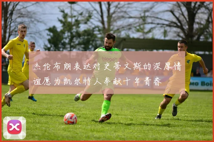 杰伦布朗表达对史蒂文斯的深厚情谊愿为凯尔特人奉献十年青春