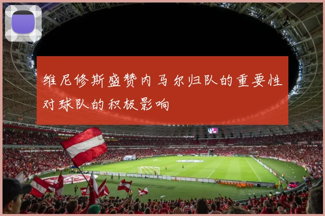 维尼修斯盛赞内马尔归队的重要性对球队的积极影响