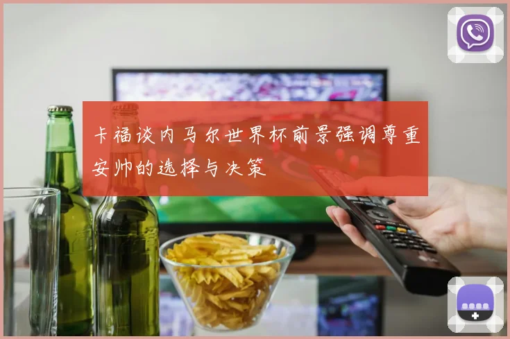 卡福谈内马尔世界杯前景强调尊重安帅的选择与决策