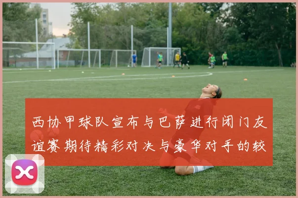 西协甲球队宣布与巴萨进行闭门友谊赛期待精彩对决与豪华对手的较量