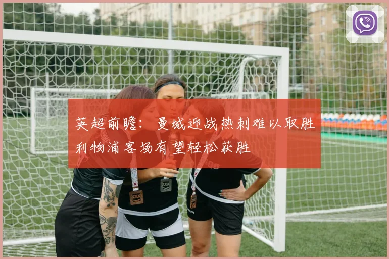 英超前瞻：曼城迎战热刺难以取胜利物浦客场有望轻松获胜