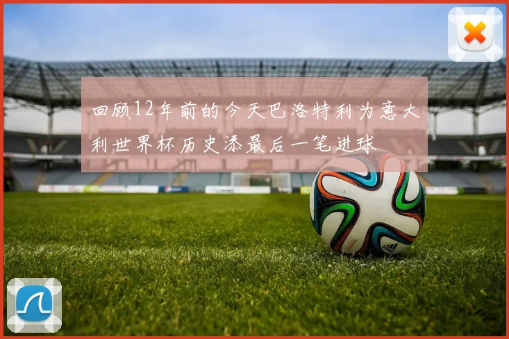 回顾12年前的今天巴洛特利为意大利世界杯历史添最后一笔进球