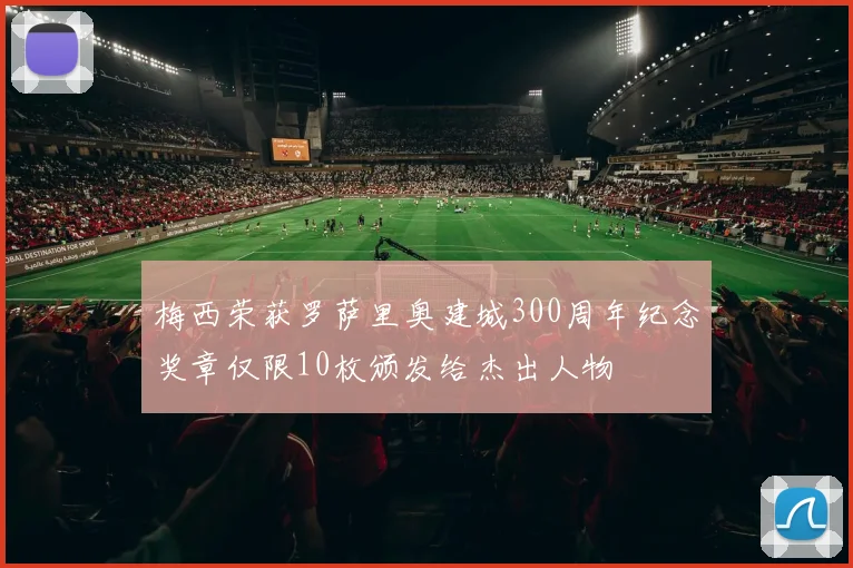 梅西荣获罗萨里奥建城300周年纪念奖章仅限10枚颁发给杰出人物
