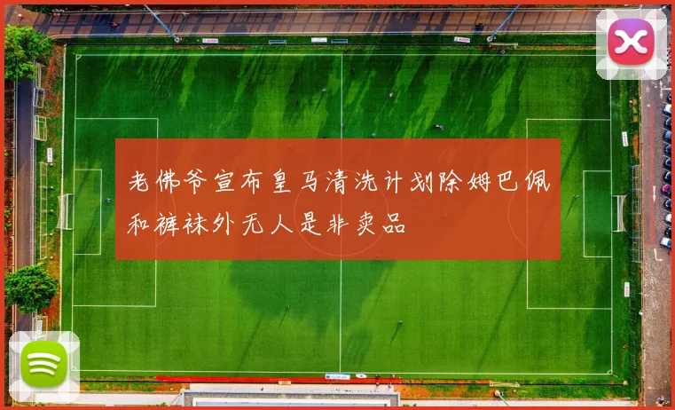老佛爷宣布皇马清洗计划除姆巴佩和裤袜外无人是非卖品