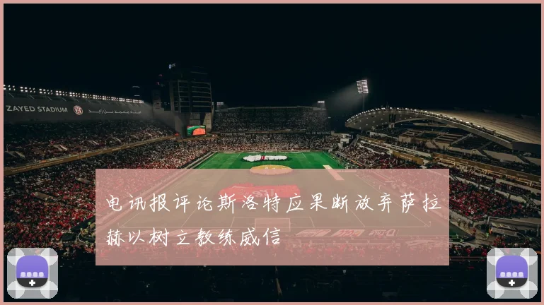 电讯报评论斯洛特应果断放弃萨拉赫以树立教练威信