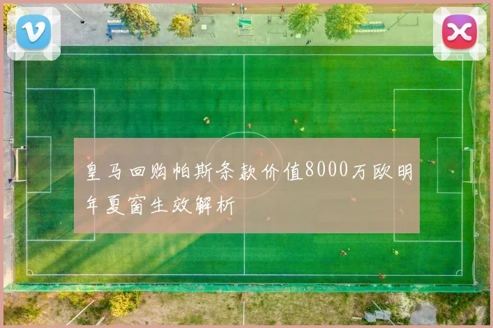 皇马回购帕斯条款价值8000万欧明年夏窗生效解析