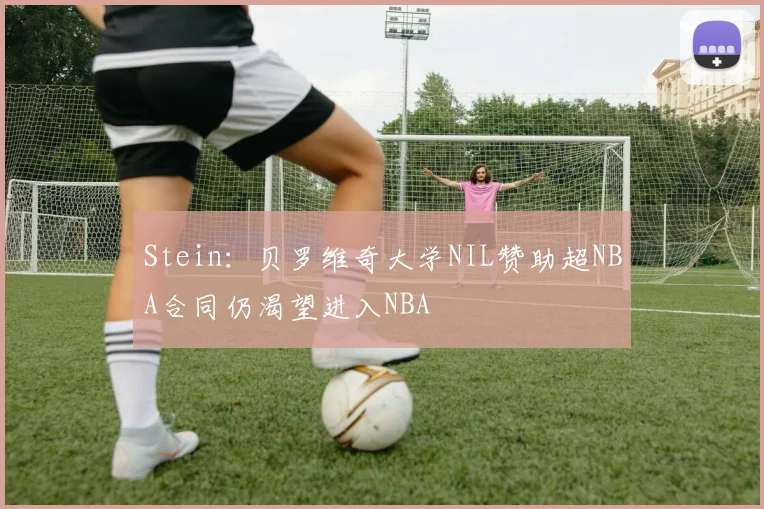 Stein：贝罗维奇大学NIL赞助超NBA合同仍渴望进入NBA