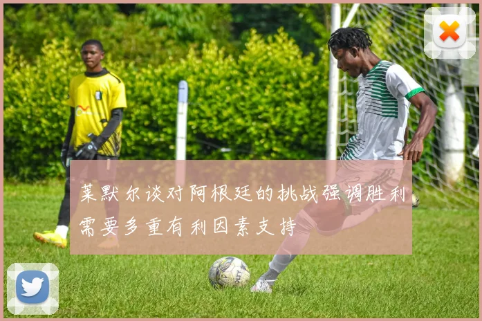 莱默尔谈对阿根廷的挑战强调胜利需要多重有利因素支持