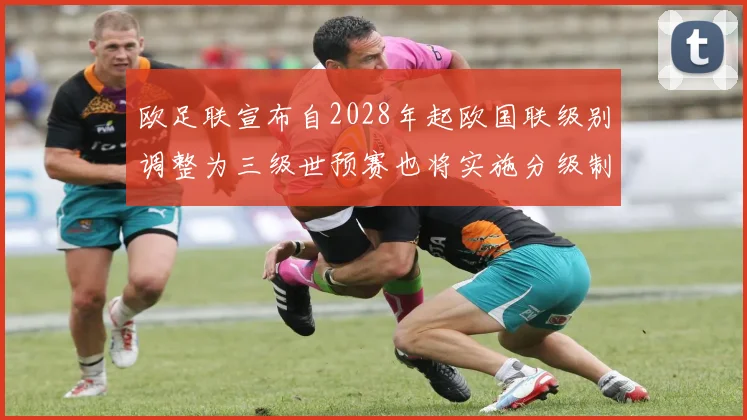 欧足联宣布自2028年起欧国联级别调整为三级世预赛也将实施分级制度
