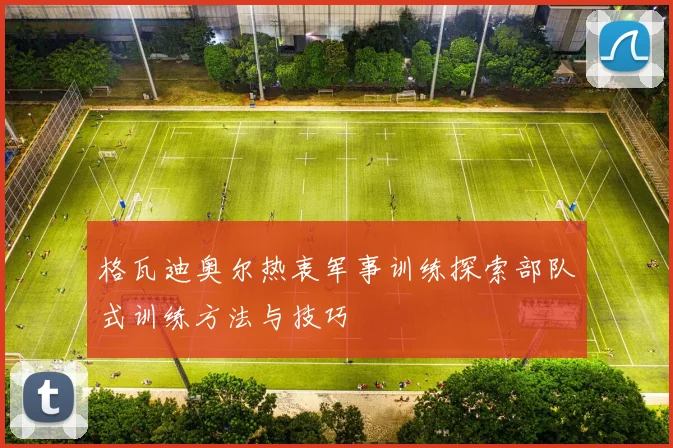 格瓦迪奥尔热衷军事训练探索部队式训练方法与技巧