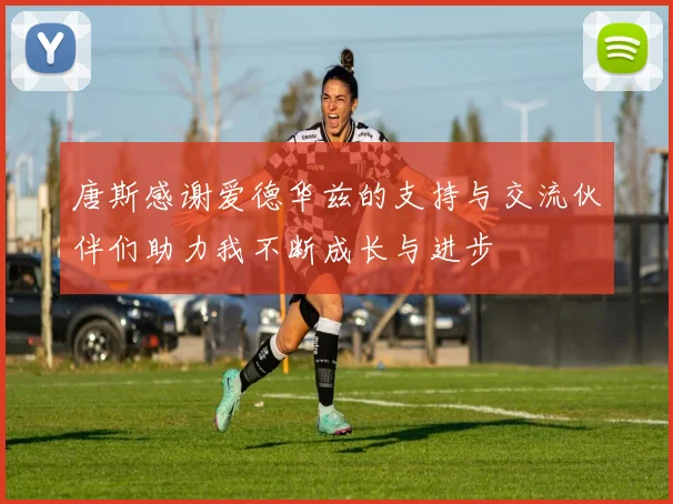 唐斯感谢爱德华兹的支持与交流伙伴们助力我不断成长与进步