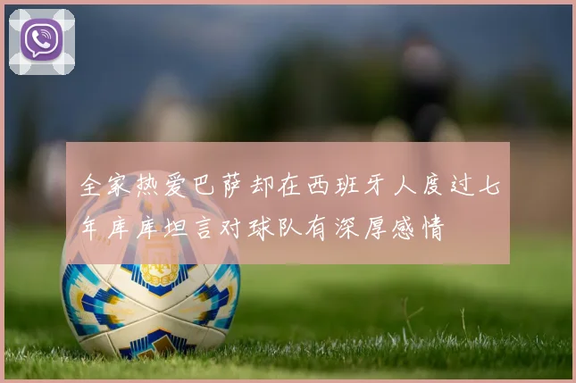 全家热爱巴萨却在西班牙人度过七年库库坦言对球队有深厚感情