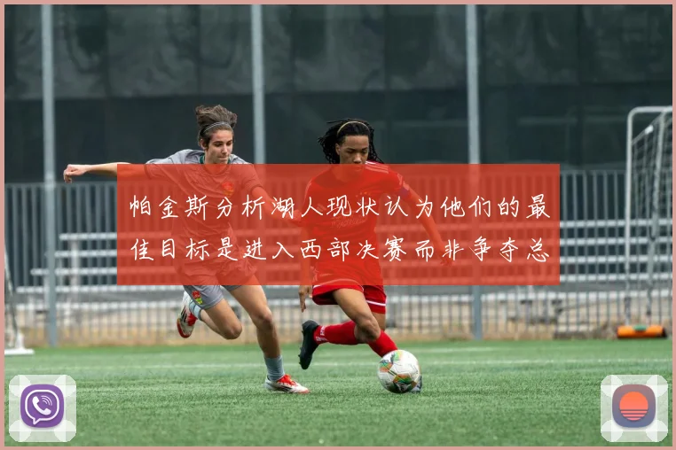 帕金斯分析湖人现状认为他们的最佳目标是进入西部决赛而非争夺总冠军