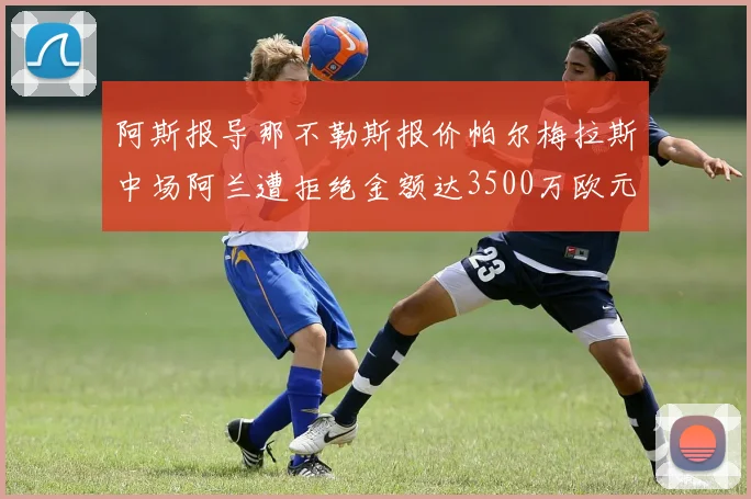 阿斯报导那不勒斯报价帕尔梅拉斯中场阿兰遭拒绝金额达3500万欧元