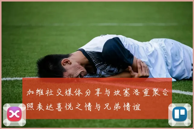 加维社交媒体分享与坎塞洛重聚合照表达喜悦之情与兄弟情谊
