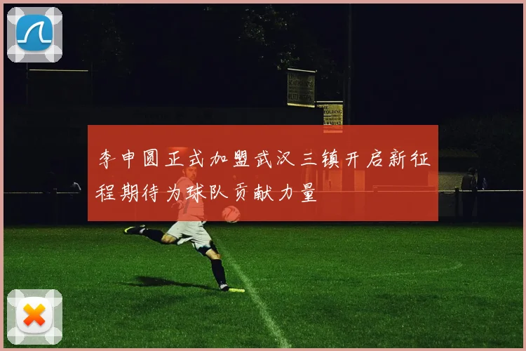 李申圆正式加盟武汉三镇开启新征程期待为球队贡献力量