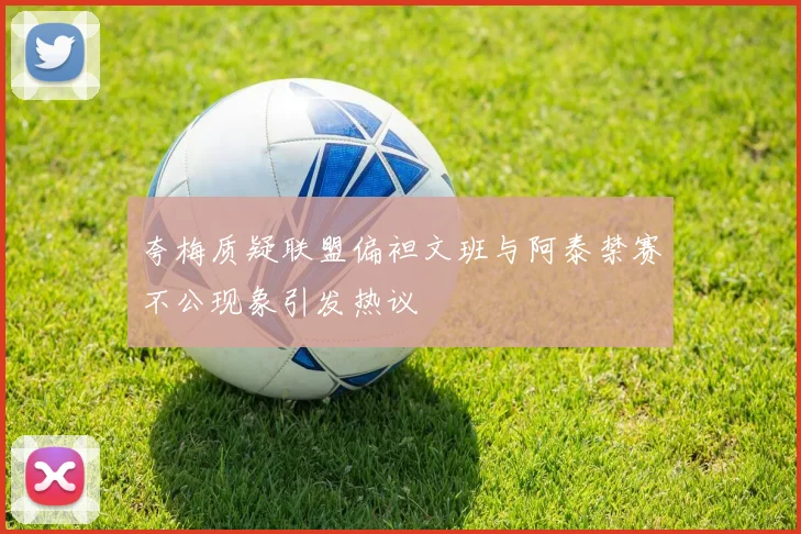 夸梅质疑联盟偏袒文班与阿泰禁赛不公现象引发热议