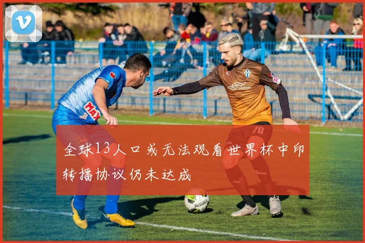 全球13人口或无法观看世界杯中印转播协议仍未达成