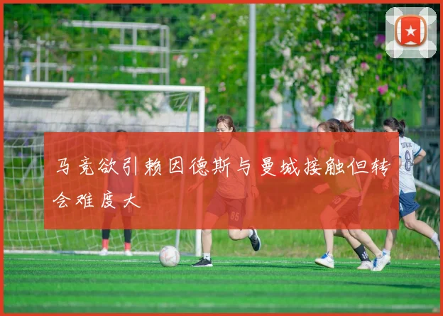 马竞欲引赖因德斯与曼城接触但转会难度大