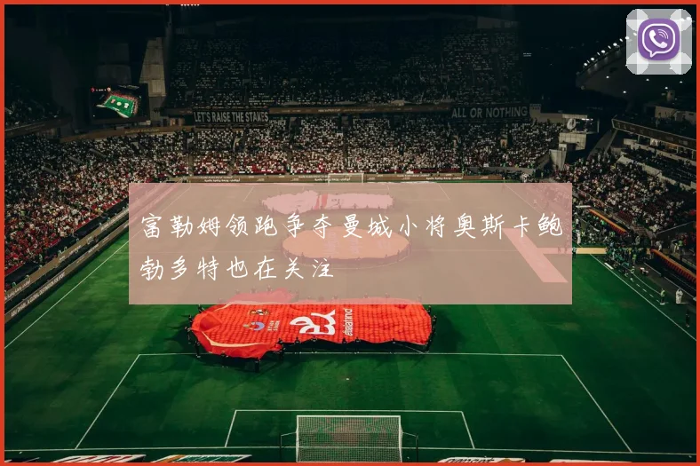 富勒姆领跑争夺曼城小将奥斯卡鲍勃多特也在关注