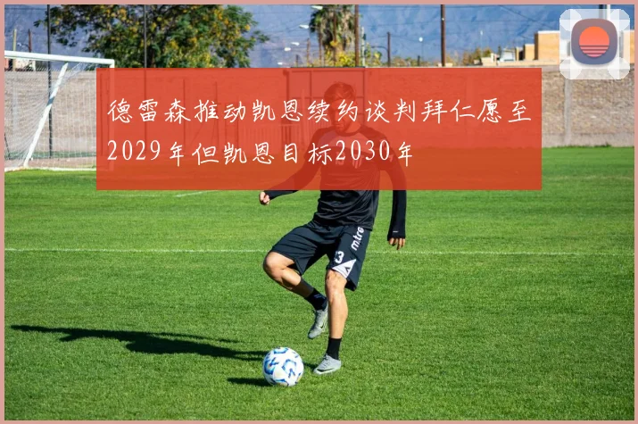 德雷森推动凯恩续约谈判拜仁愿至2029年但凯恩目标2030年