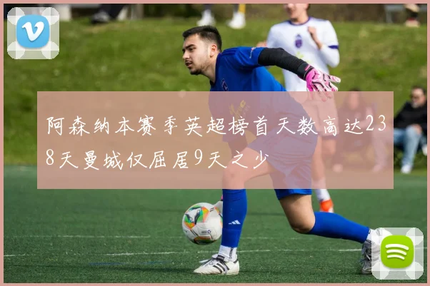 阿森纳本赛季英超榜首天数高达238天曼城仅屈居9天之少