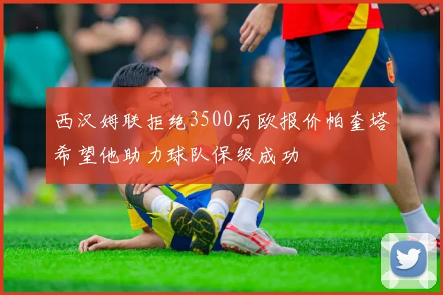 西汉姆联拒绝3500万欧报价帕奎塔希望他助力球队保级成功