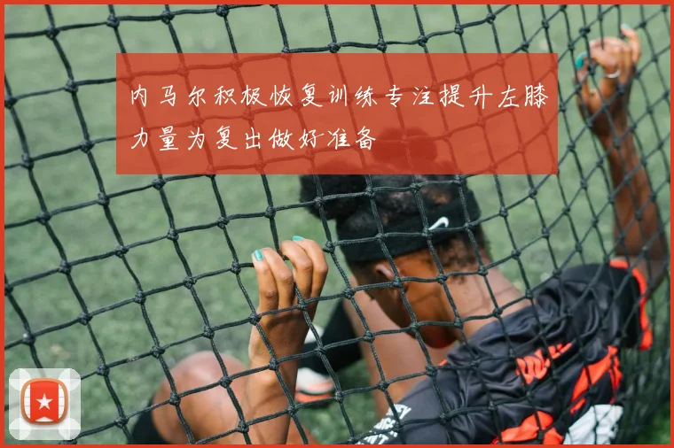 内马尔积极恢复训练专注提升左膝力量为复出做好准备